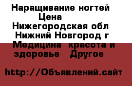 Наращивание ногтей › Цена ­ 800 - Нижегородская обл., Нижний Новгород г. Медицина, красота и здоровье » Другое   